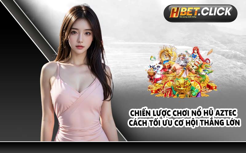 Chiến lược chơi nổ hũ Aztec cách tối ưu cơ hội thắng lớn